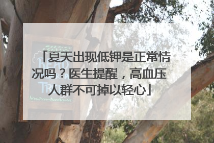 夏天出现低钾是正常情况吗？医生提醒，高血压人群不可掉以轻心