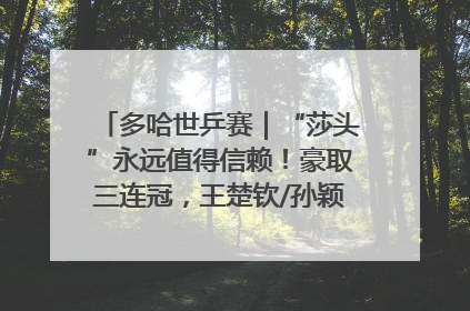 多哈世乒赛｜“莎头”永远值得信赖！豪取三连冠，王楚钦/孙颖莎就是最强混双