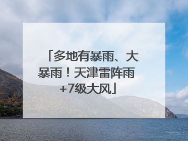 多地有暴雨、大暴雨！天津雷阵雨+7级大风