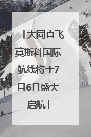 大同直飞莫斯科国际航线将于7月6日盛大启航