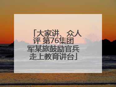 大家讲、众人评 第76集团军某旅鼓励官兵走上教育讲台