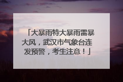 大暴雨特大暴雨雷暴大风，武汉市气象台连发预警，考生注意！