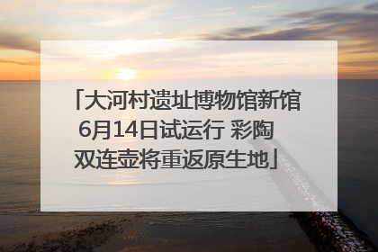 大河村遗址博物馆新馆6月14日试运行 彩陶双连壶将重返原生地