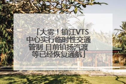 大雾！镇江VTS中心实行临时性交通管制 目前镇扬汽渡等已经恢复通航