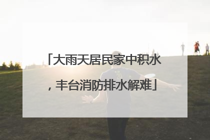 大雨天居民家中积水，丰台消防排水解难