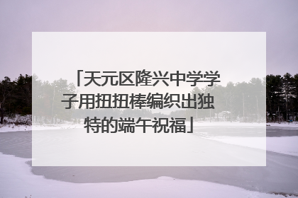 天元区隆兴中学学子用扭扭棒编织出独特的端午祝福
