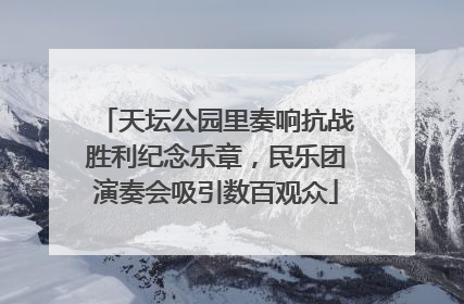 天坛公园里奏响抗战胜利纪念乐章，民乐团演奏会吸引数百观众