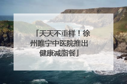 天天不重样！徐州睢宁中医院推出健康减脂餐