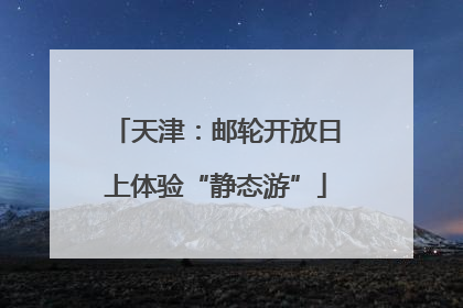 天津：邮轮开放日上体验“静态游”