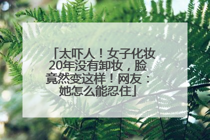 太吓人！女子化妆20年没有卸妆，脸竟然变这样！网友：她怎么能忍住