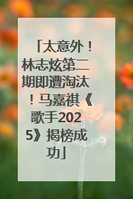 太意外！林志炫第二期即遭淘汰！马嘉祺《歌手2025》揭榜成功