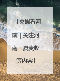 央媒看河南｜关注河南三夏麦收等内容