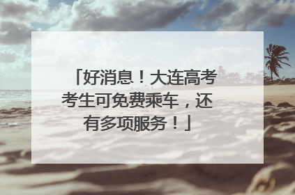 好消息！大连高考考生可免费乘车，还有多项服务！