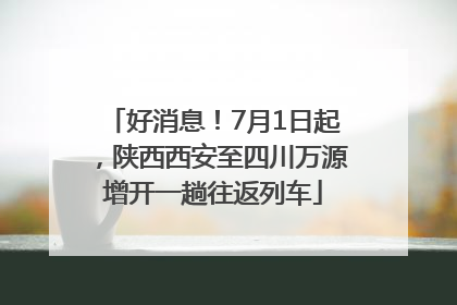 好消息！7月1日起，陕西西安至四川万源增开一趟往返列车