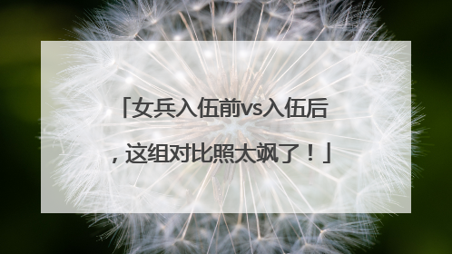 女兵入伍前vs入伍后，这组对比照太飒了！