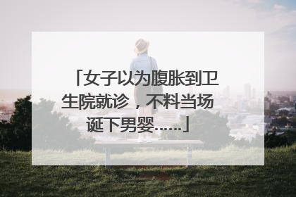 女子以为腹胀到卫生院就诊，不料当场诞下男婴……