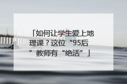 如何让学生爱上地理课？这位“95后”教师有“绝活”