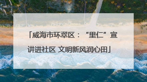 威海市环翠区：“里仁”宣讲进社区 文明新风润心田