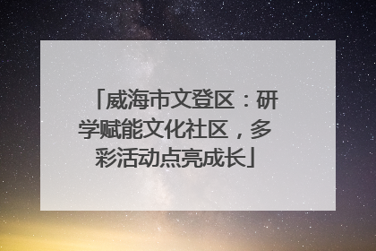 威海市文登区：研学赋能文化社区，多彩活动点亮成长
