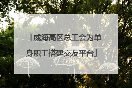 威海高区总工会为单身职工搭建交友平台