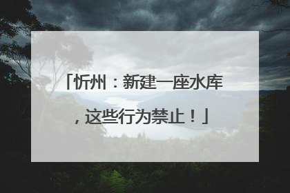 忻州：新建一座水库，这些行为禁止！