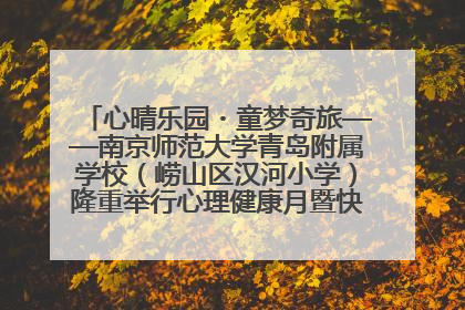 心晴乐园・童梦奇旅——南京师范大学青岛附属学校（崂山区汉河小学）隆重举行心理健康月暨快乐六一游园会