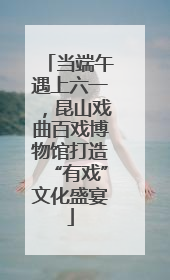 当端午遇上六一，昆山戏曲百戏博物馆打造“有戏”文化盛宴