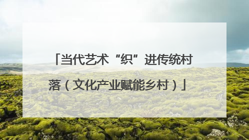 当代艺术“织”进传统村落（文化产业赋能乡村）