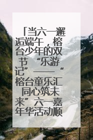 当六一邂逅端午，榕台少年的双节 “乐游记”——“榕台童乐汇 同心筑未来”六一嘉年华活动顺利举行