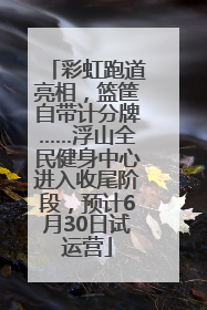 彩虹跑道亮相，篮筐自带计分牌……浮山全民健身中心进入收尾阶段，预计6月30日试运营