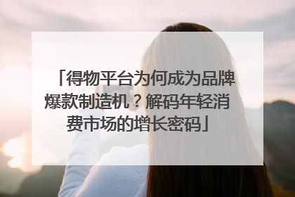 得物平台为何成为品牌爆款制造机？解码年轻消费市场的增长密码