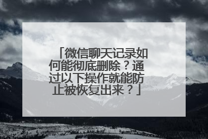 微信聊天记录如何能彻底删除？通过以下操作就能防止被恢复出来？