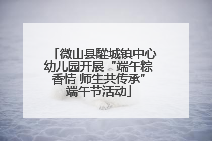 微山县驩城镇中心幼儿园开展“端午粽香情 师生共传承”端午节活动