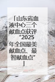 山东省血液中心三个献血点获评“2025年全国最美献血点、最智献血点”