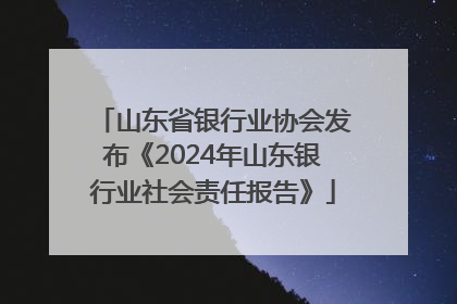 山东省银行业协会发布《2024年山东银行业社会责任报告》