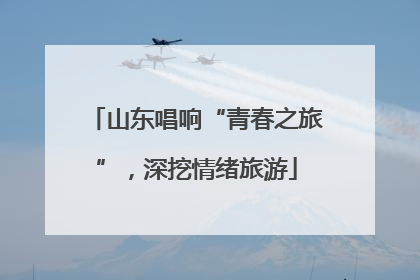 山东唱响“青春之旅”，深挖情绪旅游