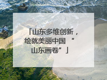 山东多维创新，绘就美丽中国 “山东画卷”
