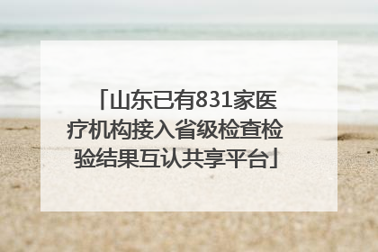 山东已有831家医疗机构接入省级检查检验结果互认共享平台
