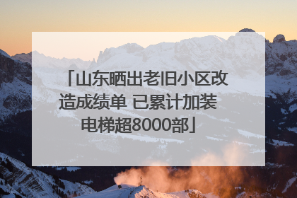 山东晒出老旧小区改造成绩单 已累计加装电梯超8000部
