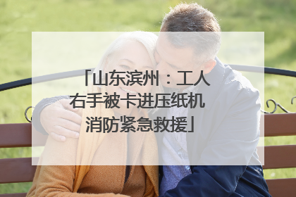 山东滨州：工人右手被卡进压纸机 消防紧急救援