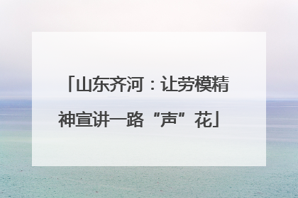 山东齐河：让劳模精神宣讲一路“声”花