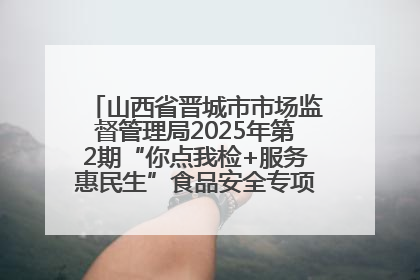 山西省晋城市市场监督管理局2025年第2期“你点我检+服务惠民生”食品安全专项监督抽检信息通告
