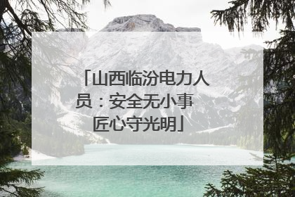 山西临汾电力人员：安全无小事 匠心守光明