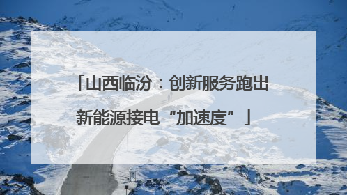 山西临汾：创新服务跑出新能源接电“加速度”