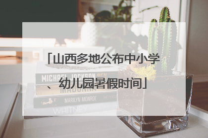 山西多地公布中小学、幼儿园暑假时间