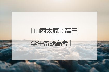山西太原：高三学生备战高考