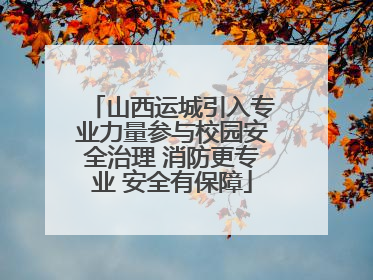 山西运城引入专业力量参与校园安全治理 消防更专业 安全有保障