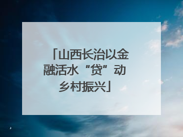 山西长治以金融活水“贷”动乡村振兴