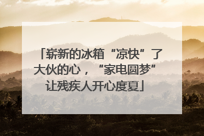 崭新的冰箱“凉快”了大伙的心，“家电圆梦”让残疾人开心度夏