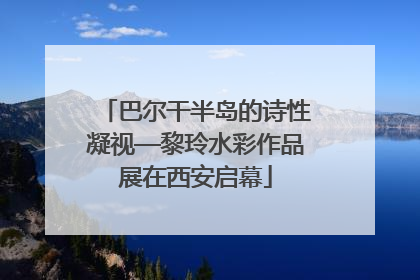 巴尔干半岛的诗性凝视—黎玲水彩作品展在西安启幕
